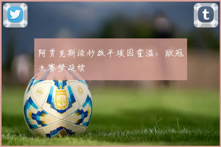 阿贾克斯读秒扳平埃因霍温，欧冠决赛梦延续