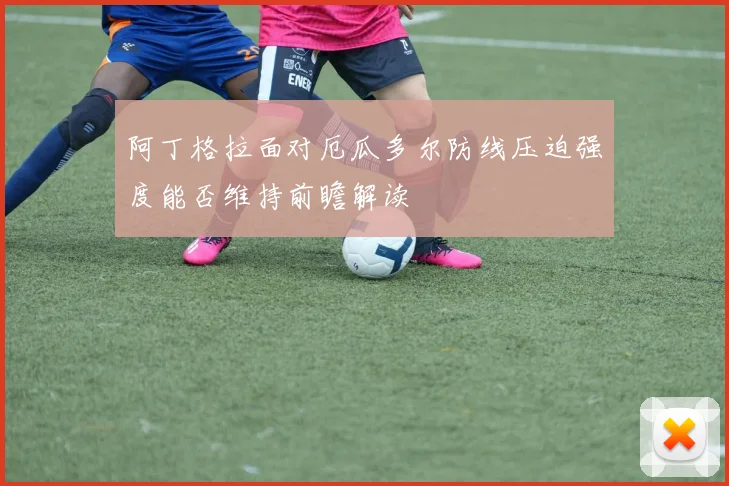 阿丁格拉面对厄瓜多尔防线压迫强度能否维持前瞻解读