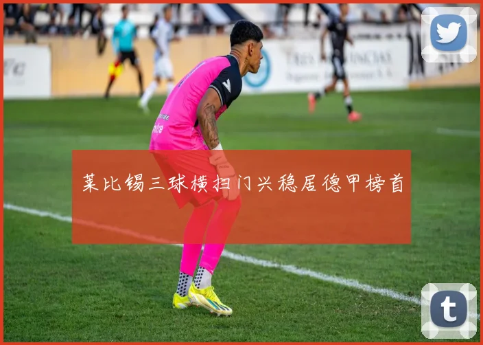 莱比锡三球横扫门兴稳居德甲榜首