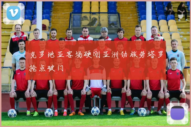 克罗地亚客场硬刚亚洲劲旅劳塔罗抢点破门