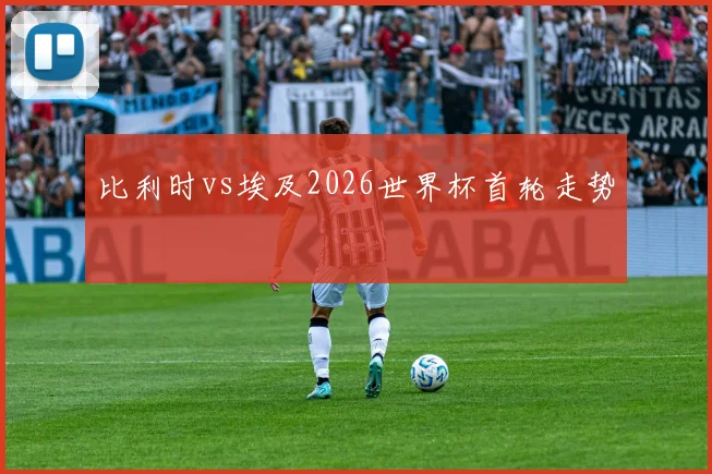 比利时vs埃及2026世界杯首轮走势