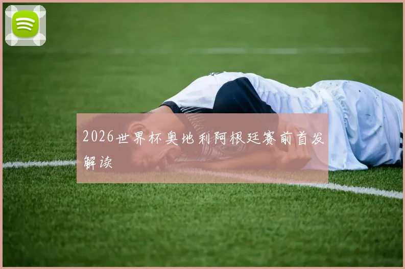 2026世界杯奥地利阿根廷赛前首发解读