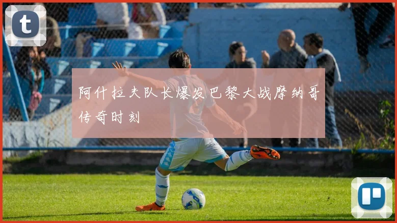 阿什拉夫队长爆发巴黎大战摩纳哥传奇时刻