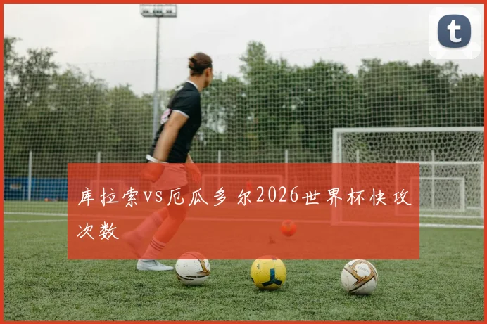 库拉索vs厄瓜多尔2026世界杯快攻次数