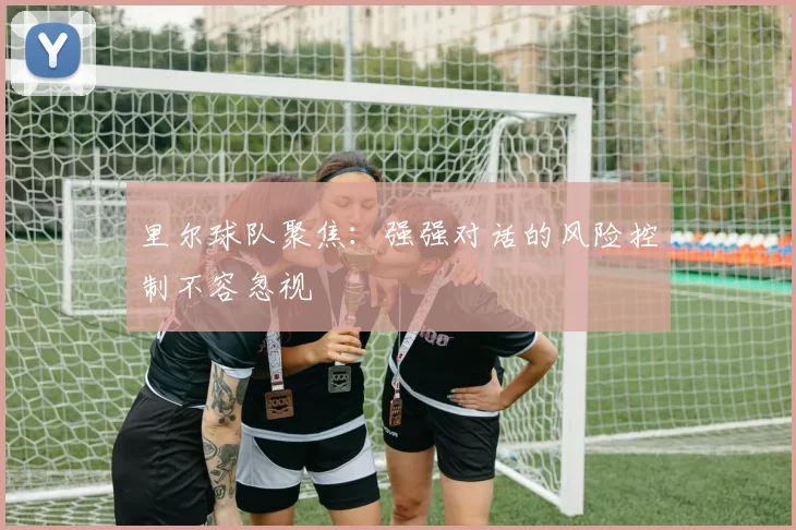 里尔球队聚焦:强强对话的风险控制不容忽视
