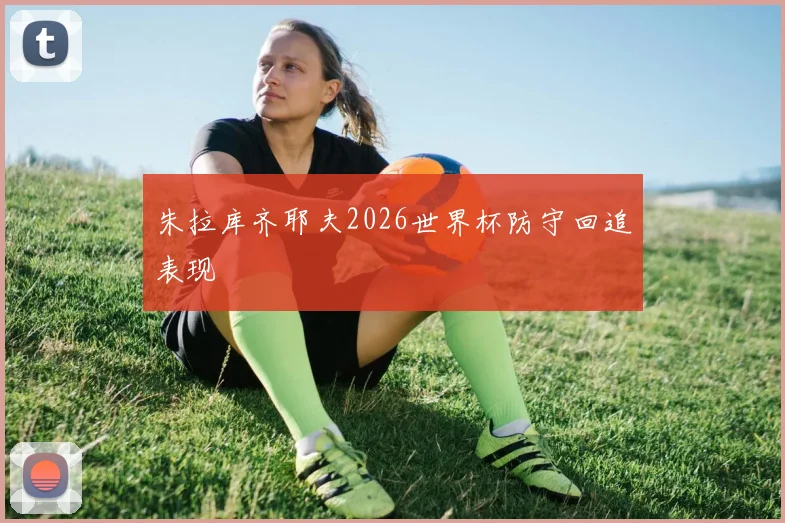 朱拉库齐耶夫2026世界杯防守回追表现