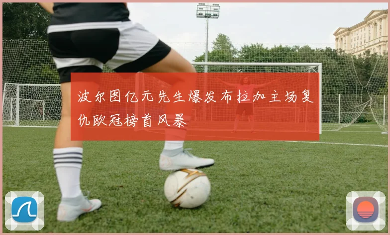 波尔图亿元先生爆发布拉加主场复仇欧冠榜首风暴