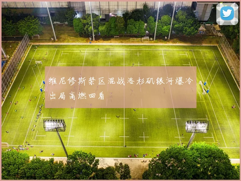 维尼修斯禁区混战洛杉矶银河爆冷出局高燃回看