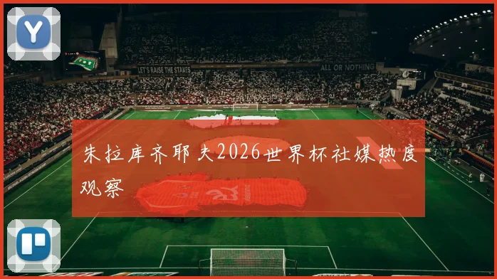 朱拉库齐耶夫2026世界杯社媒热度观察