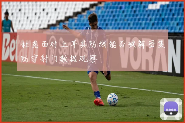 杜克面对土耳其防线能否破解密集防守射门数据观察