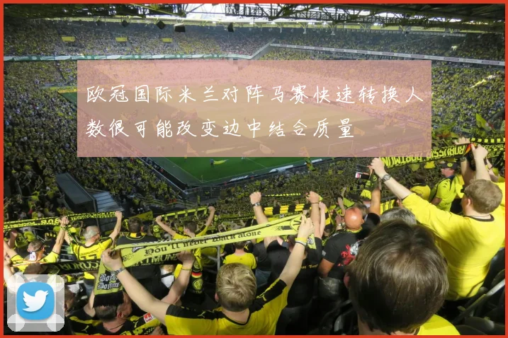 欧冠国际米兰对阵马赛快速转换人数很可能改变边中结合质量