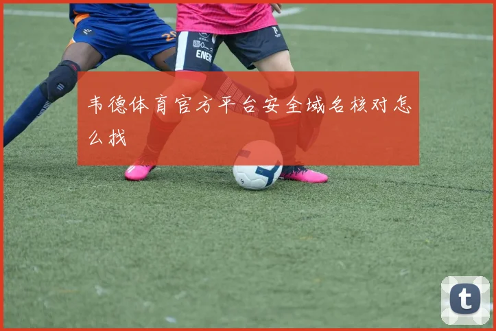 韦德体育官方平台安全域名核对怎么找
