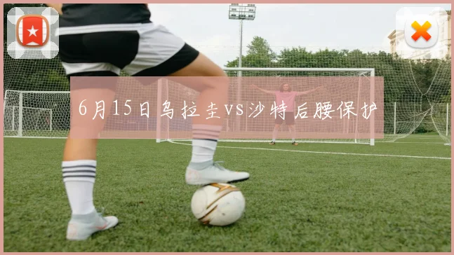 6月15日乌拉圭vs沙特后腰保护