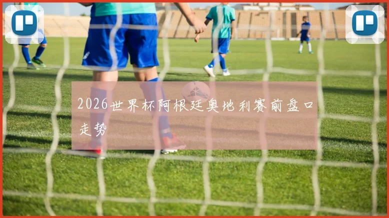 2026世界杯阿根廷奥地利赛前盘口走势