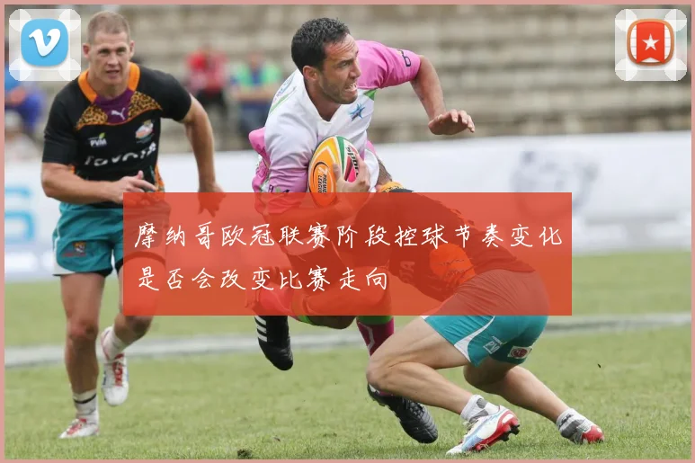 摩纳哥欧冠联赛阶段控球节奏变化是否会改变比赛走向