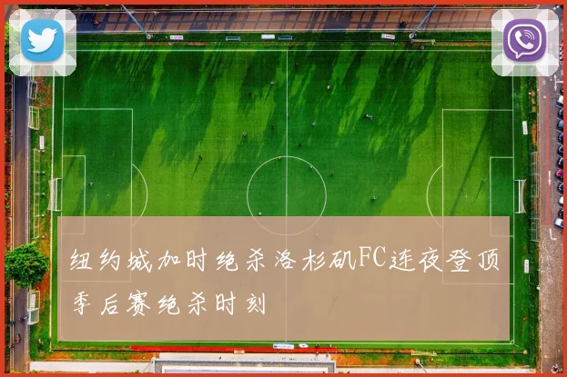 纽约城加时绝杀洛杉矶FC连夜登顶季后赛绝杀时刻