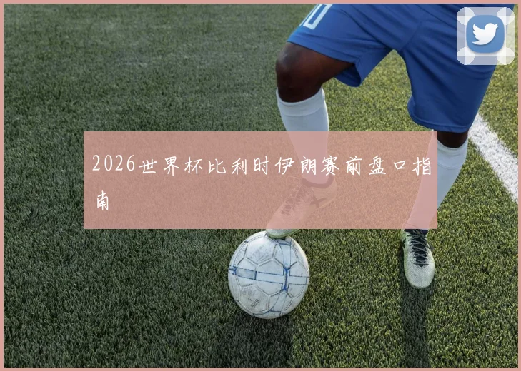 2026世界杯比利时伊朗赛前盘口指南