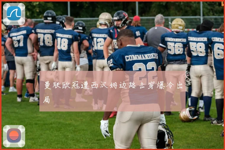 曼联欧冠遭西汉姆边路击穿爆冷出局